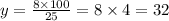 y = \frac{8 \times 100}{25} = 8 \times 4 = 32