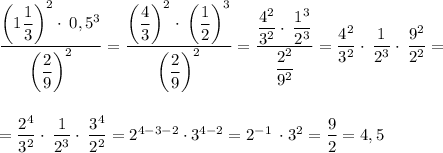 \dfrac{\left(1\dfrac{1}{3}\right)^2 \cdot \: 0,5^{3}}{\left(\dfrac{2}{9}\right)^{2}}=\dfrac{\left(\dfrac{4}{3}\right)^{2} \cdot \: \left(\dfrac{1}{2}\right)^{3} }{\left(\dfrac{2}{9}\right)^{2}}=\dfrac{\dfrac{4^{2}}{3^{2}} \cdot \: \dfrac{1^{3}}{2^{3}}}{\dfrac{2^{2}}{9^{2}}}=\dfrac{4^{2}}{3^{2}} \cdot \: \dfrac{1}{2^{3}} \cdot \: \dfrac{9^{2}}{2^{2}}==\dfrac{2^{4}}{3^{2}} \cdot \: \dfrac{1}{2^{3}} \cdot \: \dfrac{3^{4}}{2^{2}}=2^{4-3-2} \cdot 3^{4-2} =2^{-1} \: \cdot 3^{2} =\dfrac{9}{2} =4,5