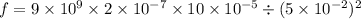 f = 9 \times 10 ^{9} \times 2 \times 10 ^{ - 7} \times 10 \times 10 ^{ - 5} \div (5 \times 10 ^{ - 2}) ^{ 2}