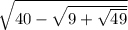 \sqrt{40 - \sqrt{9 + \sqrt{49} } }