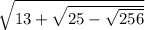 \sqrt{13 + \sqrt{25 - \sqrt{256} } }