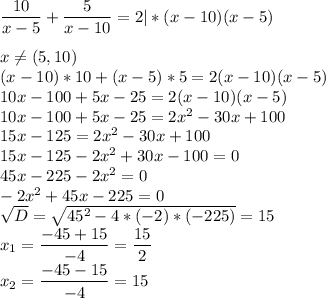 \dfrac{ 10 }{ x-5 } + \dfrac{ 5 }{ x-10 } =2|*(x-10)(x-5) x \neq( 5,10)\\(x-10)*10+(x-5)*5=2(x-10)(x-5)\\10x-100+5x-25=2(x-10)(x-5)\\10x-100+5x-25=2x ^2-30x+100\\15x-125=2x ^2-30x+100\\15x-125-2x^ 2+30x-100=0\\45x-225-2x^ 2=0\\-2x^ 2+45x-225=0\\\sqrt{D} =\sqrt{45^2-4*(-2)*(-225)} =15\\x_{1} =\dfrac{-45+15}{-4} =\dfrac{15}{2} \\x_{2} =\dfrac{-45-15}{-4} =15