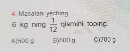 4. Masalani yeching. 6 qismini toping. 12 A)500 g B)600 g C)700 g 6 kg ning iz