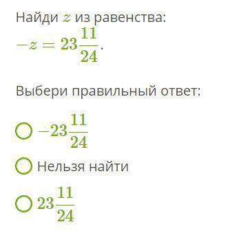 Найди z из равенства: −z=23 11/24. Выбери правильный ответ: −23 11/24 Нельзя найти 23 11/24