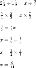 2 \frac{1}{4} \div 1 \frac{1}{2} = x \div \frac{3}{7} \\ \\ \frac{9}{4} \times \frac{2}{3} = x \times \frac{7}{3} \\ \\ \frac{3}{2} = \frac{7}{3} x \\ \\ x = \frac{3}{2} \div \frac{7}{3} \\ \\ x = \frac{3}{2} \times \frac{3}{7} \\ \\ x = \frac{9}{14}