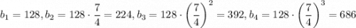 b_1=128,b_2=128\cdot\dfrac{7}{4}=224,b_3=128\cdot\left(\dfrac{7}{4}\right)^2=392,b_4=128\cdot\left(\dfrac{7}{4}\right)^3=686
