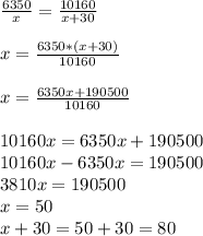 \frac{6350}{x} =\frac{10160}{x+30} x=\frac{6350*(x+30)}{10160} x=\frac{6350x+190500}{10160} 10160x=6350x+190500\\10160x-6350x=190500\\3810x=190500\\x=50\\x+30=50+30=80