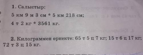 1. Салыстыр: 5 км 9 м3 см * 5 км 218 см; 4 т 2 кг * 3561 кг. 2. Килограммен өрнекте: 65 т 5ц 7 кг; 1