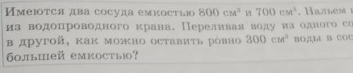 685. Имеются два сосуда емкостью 800 см3 и 700 см. Нальем воду из водопроводного крана. Переливая во