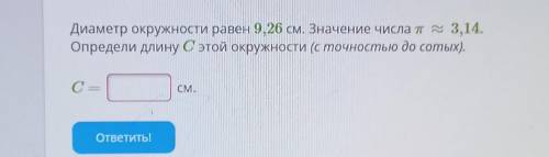 Диаметр окружности равен 9, 26 см. Значение числа п 3,14. Определи длину С этой окружности (с точнос