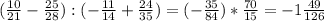 (\frac{10}{21} -\frac{25}{28} ):(-\frac{11}{14} +\frac{24}{35} )=(-\frac{35}{84}) *\frac{70}{15} =-1\frac{49}{126}