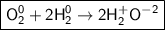 \boxed{\sf O^{0} _2 + 2H^{0} _2 \to 2H^{+} _2O^{-2}}