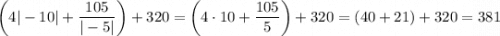 \bigg(4|-10|+\dfrac{105}{|-5|}\bigg)+320=\bigg(4\cdot10+\dfrac{105}5\bigg)+320=(40+21)+320=381