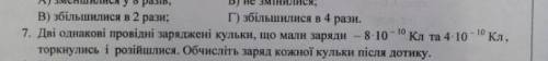 (вопрос 7) Дві однакові провiднi зарядженi кульки, що мали заради - 8 10- Кл та 4-10-Кл. торкнулись