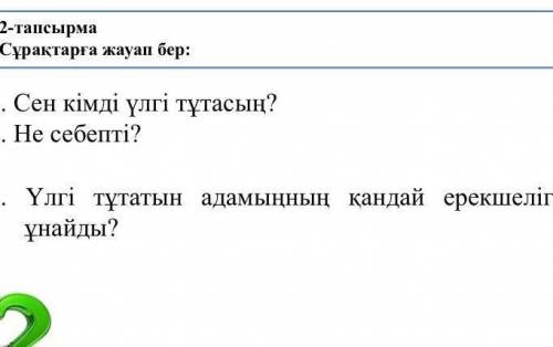 2-тапсырма Сұрақтарға жауап бер: 1. Сен кімді үлгі тұтасың? 2. Не себепті? 3. Үлгі тұтатын адамыңның