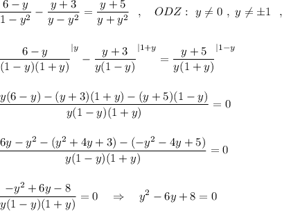 \displaystyle \frac{6-y}{1-y^2}-\frac{y+3}{y-y^2}=\frac{y+5}{y+y^2}\ \ ,\ \ \ ODZ:\ y\ne 0\ ,\ y\ne \pm 1\ \ ,frac{6-y}{(1-y)(1+y)}^{|y}-\frac{y+3}{y(1-y)}^{|1+y}=\frac{y+5}{y(1+y)}^{|1-y}frac{y(6-y)-(y+3)(1+y)-(y+5)(1-y)}{y(1-y)(1+y)}=0frac{6y-y^2-(y^2+4y+3)-(-y^2-4y+5)}{y(1-y)(1+y)}=0frac{-y^2+6y-8}{y(1-y)(1+y)}=0\ \ \ \Rightarrow \ \ \ y^2-6y+8=0