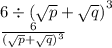 6 \div ( \sqrt{p} + \sqrt{q} {)}^{3} \\ \frac{6}{( \sqrt{p} + \sqrt{q} {)}^{3} }