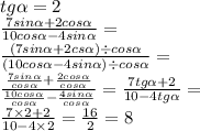 tg \alpha = 2 \\ \frac{7sin \alpha + 2cos \alpha }{10cos \alpha - 4sin \alpha } = \\ \frac{(7sin \alpha + 2cs \alpha ) \div cos \alpha }{(10cos \alpha - 4sin \alpha ) \div cos \alpha } = \\ \frac{ \frac{7sin \alpha }{cos \alpha } + \frac{2cos \alpha }{cos \alpha }}{ \frac{10cos \alpha }{cos \alpha } - \frac{4sin \alpha }{cos \alpha }} = \frac{7tg \alpha + 2}{10 - 4tg \alpha } = \\ \frac{7 \times 2 + 2}{10 - 4 \times 2} = \frac{16}{2} = 8