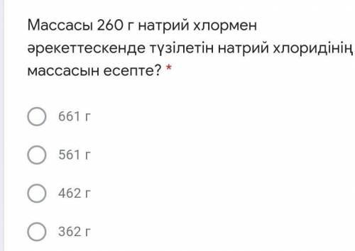 Массасы 260 г натрий хлормен әрекеттескенде тузiлетiн натрий хлоридiнiн массасын есепте? 661 г 561 4