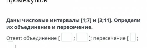 Даны числовые интервалы [1;7] и [3;11]. Определи их объединение и пересечение. ответ: объединение [