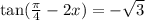 \tan( \frac{\pi}{4} - 2x ) = - \sqrt{3}