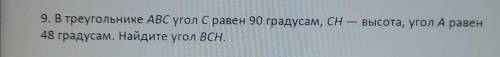 9. В треугольнике ABC угол с равен 90 градусам, сн — высота, угол А равен 48 градусам. Найдите угол