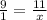 \frac{9}{1} = \frac{11}{x}