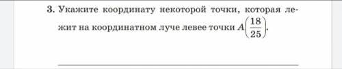 1. Укажите координату некоторой точки, которая лежит на координатном луче левее точки А (18/25).2. И