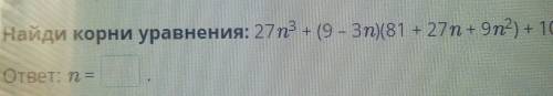 Найди корни уравнения 27 n³+(9-3n)(81+27+9n²)+10n=29