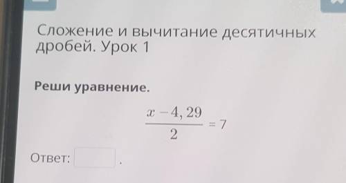 Сложение и вычитание десятичных дробей. Урок 1 Реши уравнение. X – 4, 29/2 = 7 ответ: