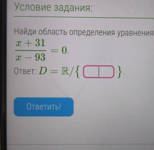 Найди область определения уравнения X + 31 = 0. X - 93 ответ: D – R/{CTO} D. ответить