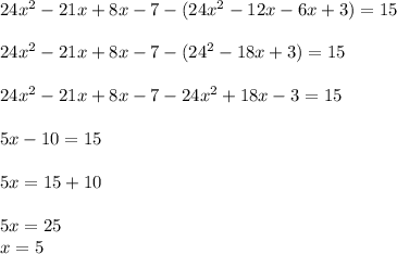 24x {}^{2} - 21x + 8x - 7 - (24x {}^{2} - 12x - 6x + 3) = 15 \\ \\ 24x {}^{2} - 21x + 8x - 7 - (24 {}^{2} - 18x + 3) = 15 \\ \\ 24x {}^{2} - 21x + 8x - 7 - 24 x{}^{2} + 18x - 3 = 15 \\ \\ 5x - 10 = 15 \\ \\ 5x = 15 + 10 \\ \\ 5x = 25 \\ x = 5