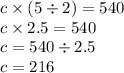 c \times (5 \div 2) = 540 \\ c \times 2.5 = 540 \\ c = 540 \div 2.5 \\ c = 216