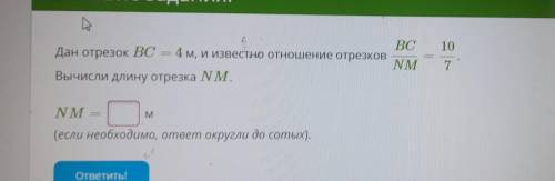 Много ❤️ Дан отрезок BC = 4 м, и известно отношение отрезков BC/NM=10/7.вычисли длину отрезка NM.NM=