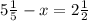 5 \frac{1}{5} - x = 2 \frac{1}{2}