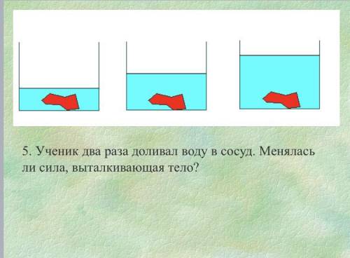 5. Ученик два раза доливал воду в сосуд. Менялась ли сила, выталкивающая тело? ! Заранее :)