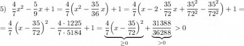 5)\ \ \dfrac{4}{7}x^2-\dfrac{5}{9}x+1=\dfrac{4}{7}\Big(x^2-\dfrac{35}{36}\, x\Big)+1=\dfrac{4}{7}\Big (x-2\cdot \dfrac{35}{72}\, x+\dfrac{35^2}{72^2}-\dfrac{35^2}{72^2}\Big)+1==\dfrac{4}{7}\, \Big(x-\dfrac{35}{72}\Big)^2-\dfrac{4\cdot 1225}{7\cdot 5184}+1=\underbrace{\dfrac{4}{7}\Big(x-\dfrac{35}{72}\Big)^2}_{\geq 0}+\underbrace{\dfrac{31388}{36288}}_{0}\, 0