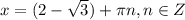 x = \arctg( 2 - \sqrt{3} ) + \pi n, n\in Z