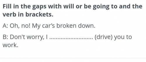 Fill in the gaps with will or be going to and the verb in brackets. A: Oh, no! My car's broken down.