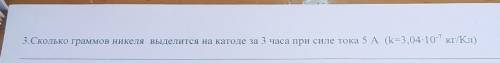 3.Сколько граммов никеля выделится на катоде за 3 часа при силе тока 5 А (k=3,04-10^-7 кг/Кл)