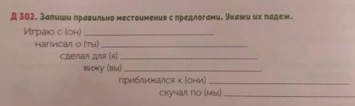 д 302. Запиши правильно местоимения с предлогами. Укажи их падеж. Играю с (он) написал о (ты) Сделал