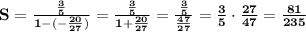 \mathbf{S = \frac{ \frac{3}{5} }{1 -( - \frac{20}{27}) } = \frac{ \frac{3}{5} }{1 + \frac{20}{27} } = \frac{ \frac{3}{5} }{ \frac{47}{27} } = \frac{3}{5} \cdot \frac{27}{47} = \frac{81}{235} }