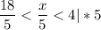 \displaystyle \frac{18}{5} < \frac{x}{5} < 4|*5