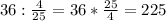 36:\frac{4}{25} =36*\frac{25}{4} =225