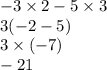 - 3 \times 2 - 5 \times 3 \\ 3( - 2 - 5) \\ 3 \times ( - 7) \\ - 21