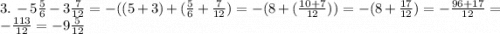 3. \: - 5 \frac{5}{6} - 3 \frac{7}{12} = - ((5 + 3) + ( \frac{5}{6} + \frac{7}{12} ) = - (8 + ( \frac{10 + 7}{12} ) )= - (8 + \frac{17}{12}) = - \frac{96 + 17}{12} = - \frac{113}{12 } = - 9 \frac{5}{12}