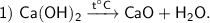 \sf 1)~Ca(OH)_2 \xrightarrow{t^{\circ}C} CaO + H_2O.