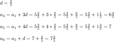 d=\frac{2}{5}a_4=a_1+3d=5\frac{2}{5}+3*\frac{2}{5}=5\frac{2}{5}+\frac{6}{5}=5\frac{2}{5}+1\frac{1}{5}=6\frac{3}{5}a_5=a_1+4d=5\frac{2}{5}+4*\frac{2}{5}=5\frac{2}{5}+\frac{8}{5}=5\frac{2}{5}+1\frac{3}{5}=7a_6= a_5+d=7+\frac{2}{5}=7\frac{2}{5}