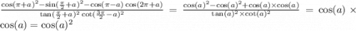 \frac{ \cos(\pi + a) {}^{2} - \sin( \frac{\pi}{2} + a) {}^{2} - \cos(\pi - a) \cos(2\pi + a) }{ \tan( \frac{\pi}{2} + a) {}^{2} \cot( \frac{3\pi}{2} - a ) {}^{2} } = \frac{ \cos(a) {}^{2} - \cos(a) {}^{2} + \cos(a) \times \cos(a) }{ \tan(a) {}^{2} \times \cot(a) {}^{2} } = \cos(a) \times \cos(a) = \cos(a) {}^{2}