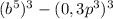 (b^{5})^{3} -(0,3p^{3})^{3}